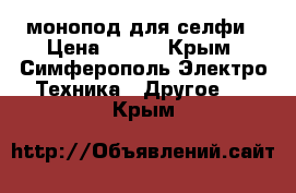 монопод для селфи › Цена ­ 350 - Крым, Симферополь Электро-Техника » Другое   . Крым